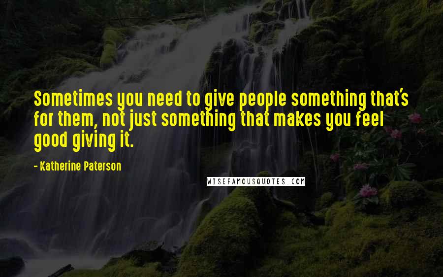 Katherine Paterson Quotes: Sometimes you need to give people something that's for them, not just something that makes you feel good giving it.