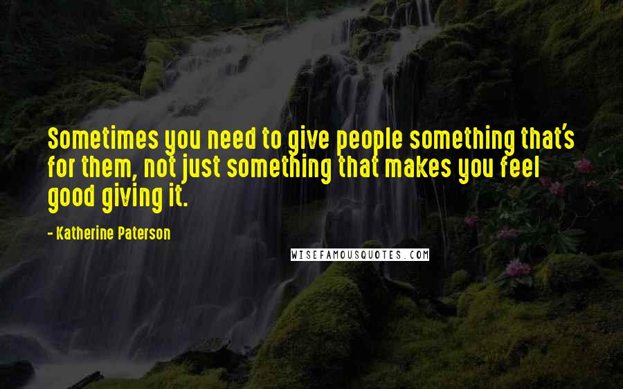 Katherine Paterson Quotes: Sometimes you need to give people something that's for them, not just something that makes you feel good giving it.