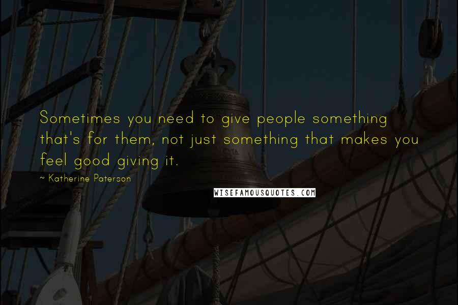 Katherine Paterson Quotes: Sometimes you need to give people something that's for them, not just something that makes you feel good giving it.