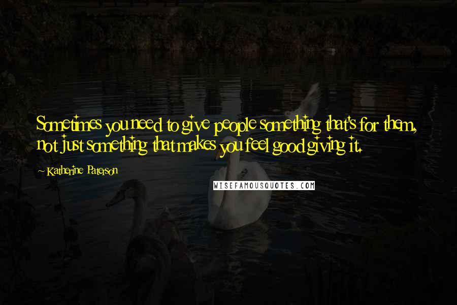 Katherine Paterson Quotes: Sometimes you need to give people something that's for them, not just something that makes you feel good giving it.