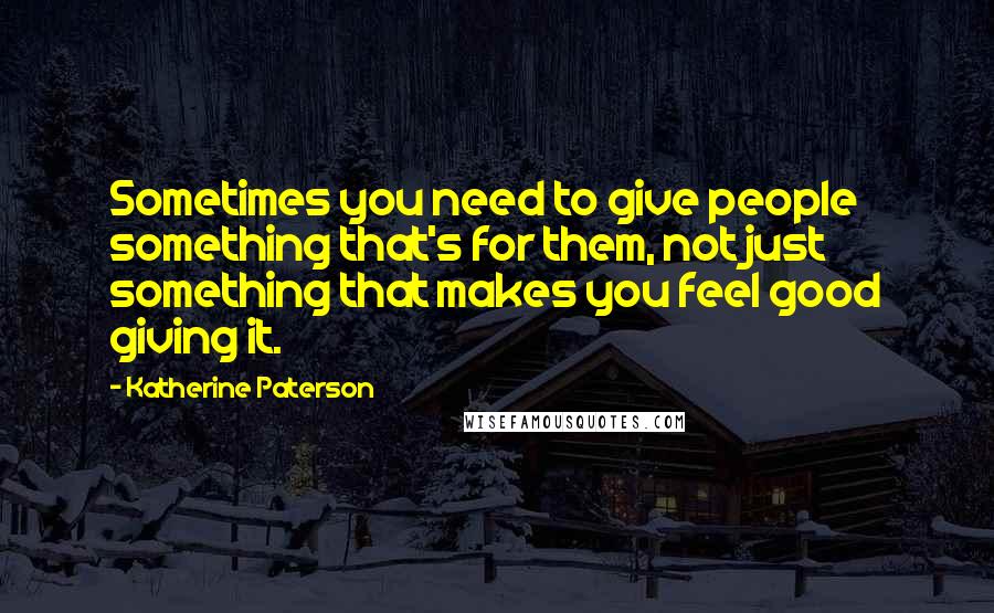 Katherine Paterson Quotes: Sometimes you need to give people something that's for them, not just something that makes you feel good giving it.