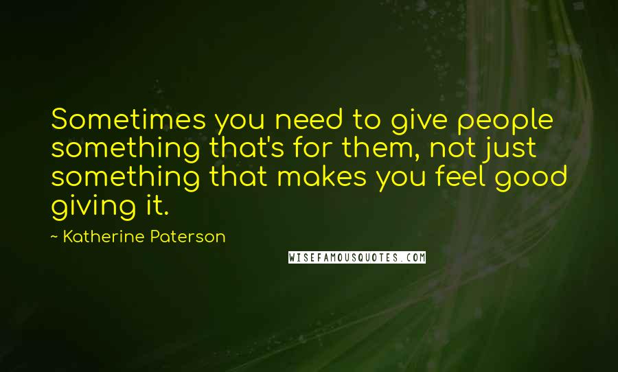 Katherine Paterson Quotes: Sometimes you need to give people something that's for them, not just something that makes you feel good giving it.