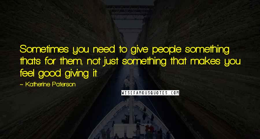 Katherine Paterson Quotes: Sometimes you need to give people something that's for them, not just something that makes you feel good giving it.