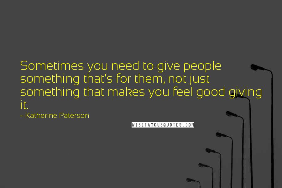 Katherine Paterson Quotes: Sometimes you need to give people something that's for them, not just something that makes you feel good giving it.