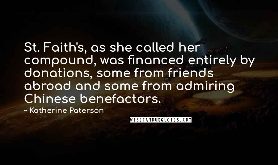 Katherine Paterson Quotes: St. Faith's, as she called her compound, was financed entirely by donations, some from friends abroad and some from admiring Chinese benefactors.