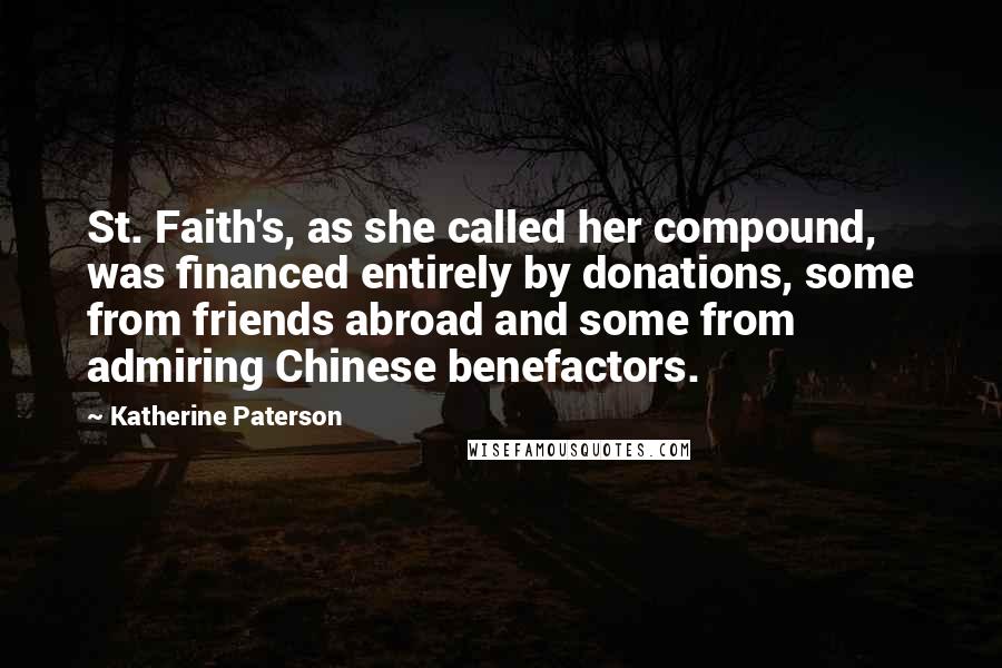 Katherine Paterson Quotes: St. Faith's, as she called her compound, was financed entirely by donations, some from friends abroad and some from admiring Chinese benefactors.