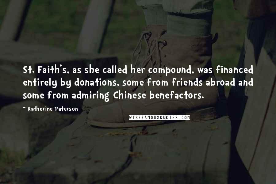 Katherine Paterson Quotes: St. Faith's, as she called her compound, was financed entirely by donations, some from friends abroad and some from admiring Chinese benefactors.