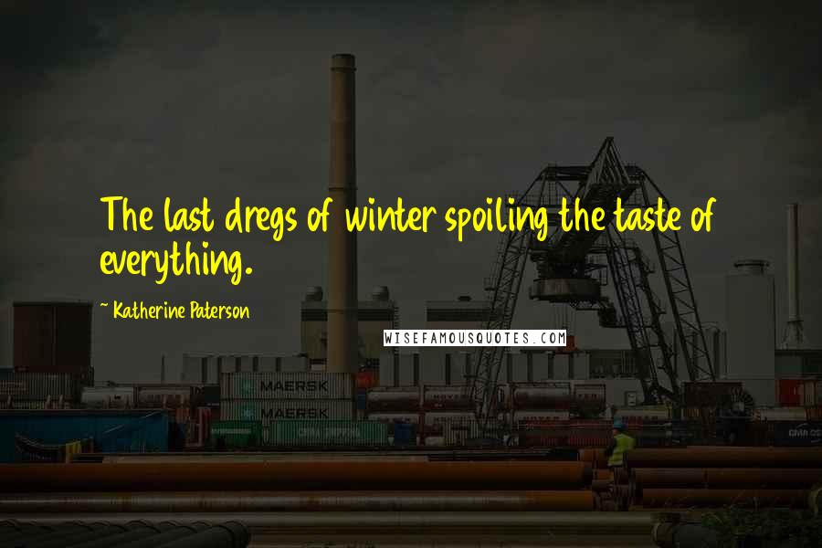 Katherine Paterson Quotes: The last dregs of winter spoiling the taste of everything.