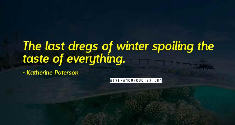 Katherine Paterson Quotes: The last dregs of winter spoiling the taste of everything.