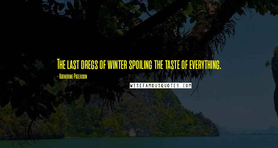 Katherine Paterson Quotes: The last dregs of winter spoiling the taste of everything.