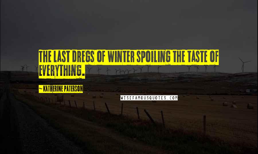 Katherine Paterson Quotes: The last dregs of winter spoiling the taste of everything.