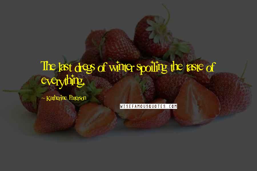 Katherine Paterson Quotes: The last dregs of winter spoiling the taste of everything.