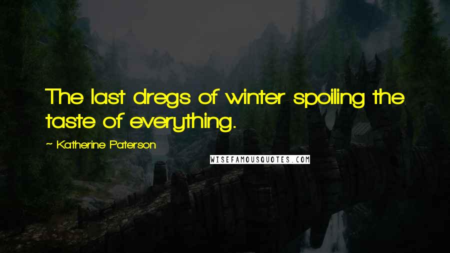 Katherine Paterson Quotes: The last dregs of winter spoiling the taste of everything.