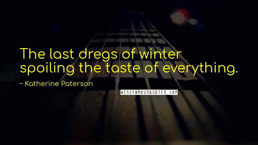 Katherine Paterson Quotes: The last dregs of winter spoiling the taste of everything.