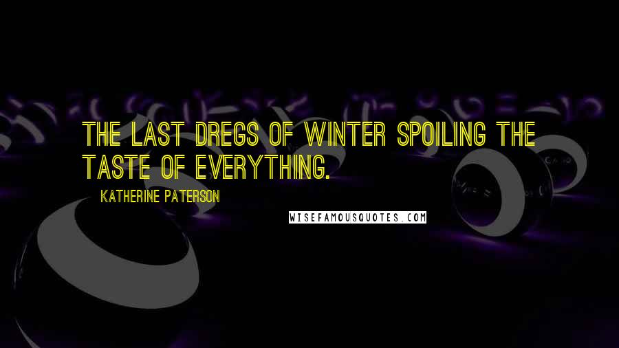 Katherine Paterson Quotes: The last dregs of winter spoiling the taste of everything.
