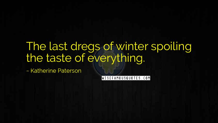 Katherine Paterson Quotes: The last dregs of winter spoiling the taste of everything.