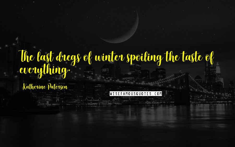 Katherine Paterson Quotes: The last dregs of winter spoiling the taste of everything.