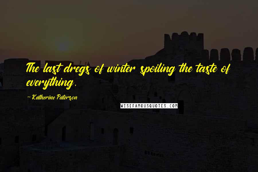 Katherine Paterson Quotes: The last dregs of winter spoiling the taste of everything.