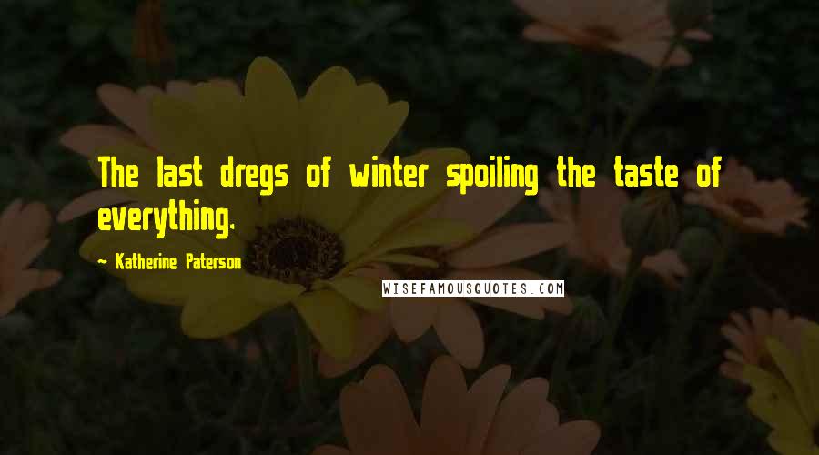 Katherine Paterson Quotes: The last dregs of winter spoiling the taste of everything.