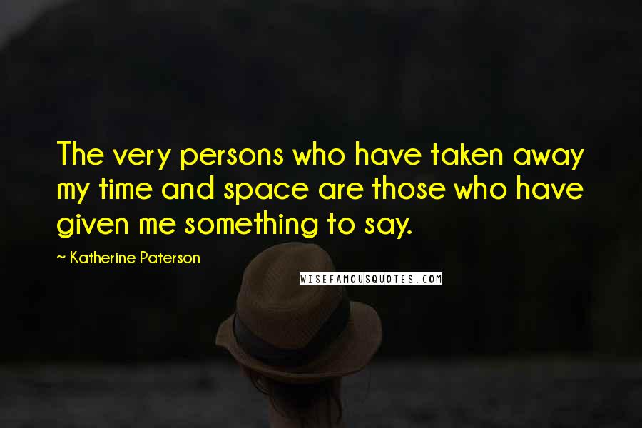 Katherine Paterson Quotes: The very persons who have taken away my time and space are those who have given me something to say.
