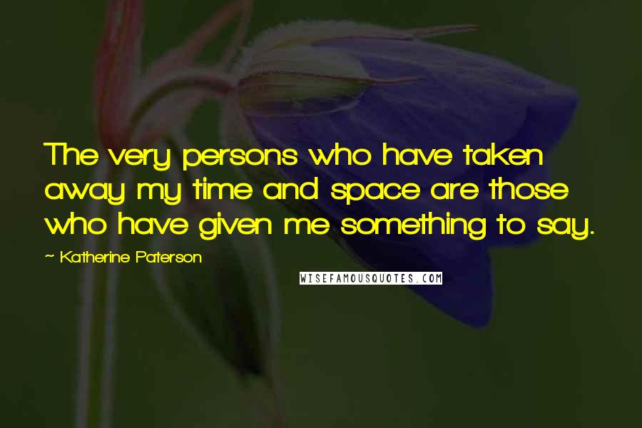 Katherine Paterson Quotes: The very persons who have taken away my time and space are those who have given me something to say.