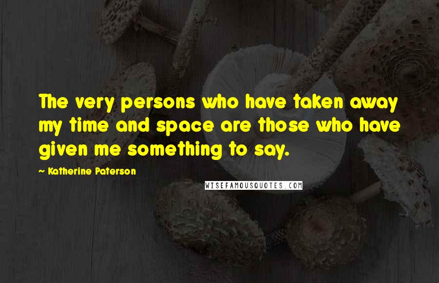 Katherine Paterson Quotes: The very persons who have taken away my time and space are those who have given me something to say.