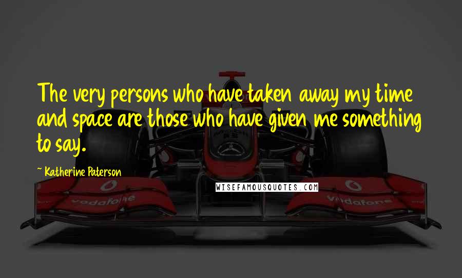 Katherine Paterson Quotes: The very persons who have taken away my time and space are those who have given me something to say.