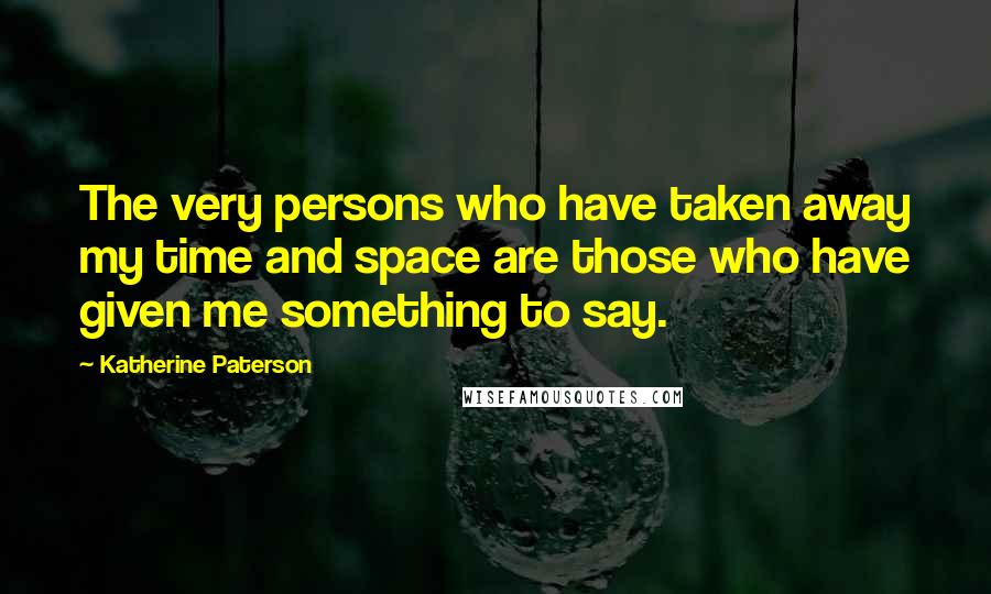 Katherine Paterson Quotes: The very persons who have taken away my time and space are those who have given me something to say.