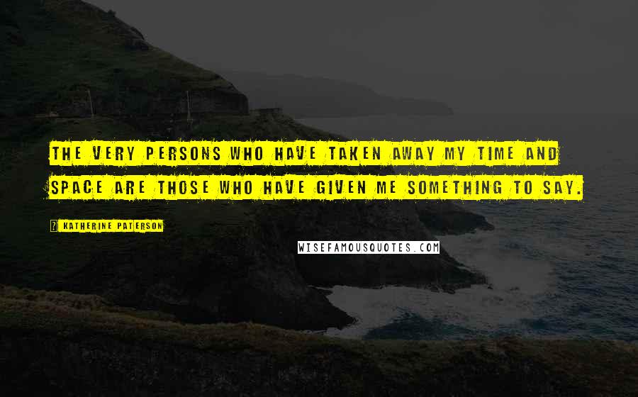 Katherine Paterson Quotes: The very persons who have taken away my time and space are those who have given me something to say.