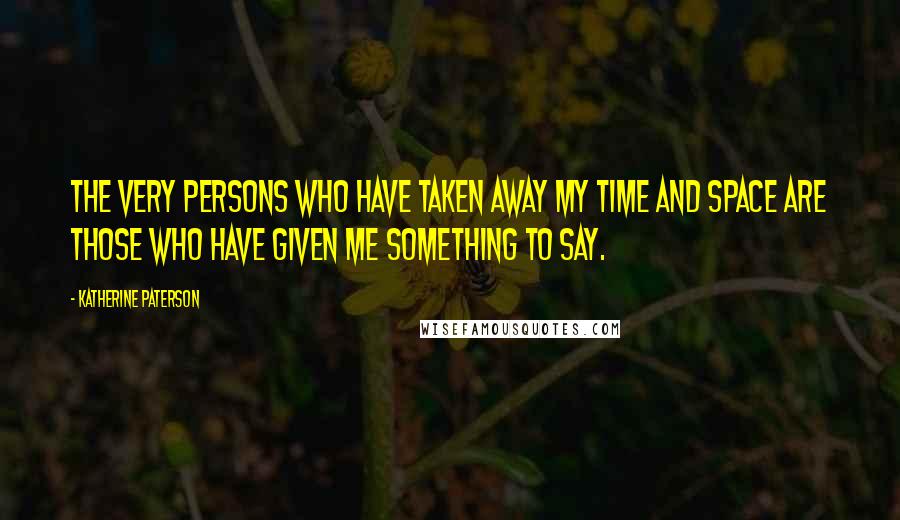 Katherine Paterson Quotes: The very persons who have taken away my time and space are those who have given me something to say.