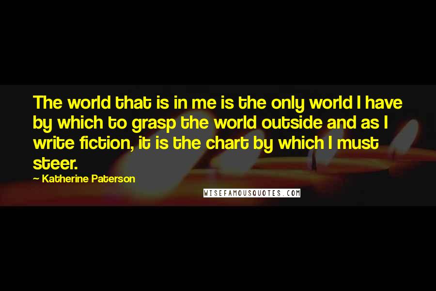 Katherine Paterson Quotes: The world that is in me is the only world I have by which to grasp the world outside and as I write fiction, it is the chart by which I must steer.