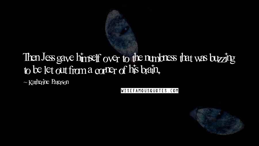 Katherine Paterson Quotes: Then Jess gave himself over to the numbness that was buzzing to be let out from a corner of his brain.