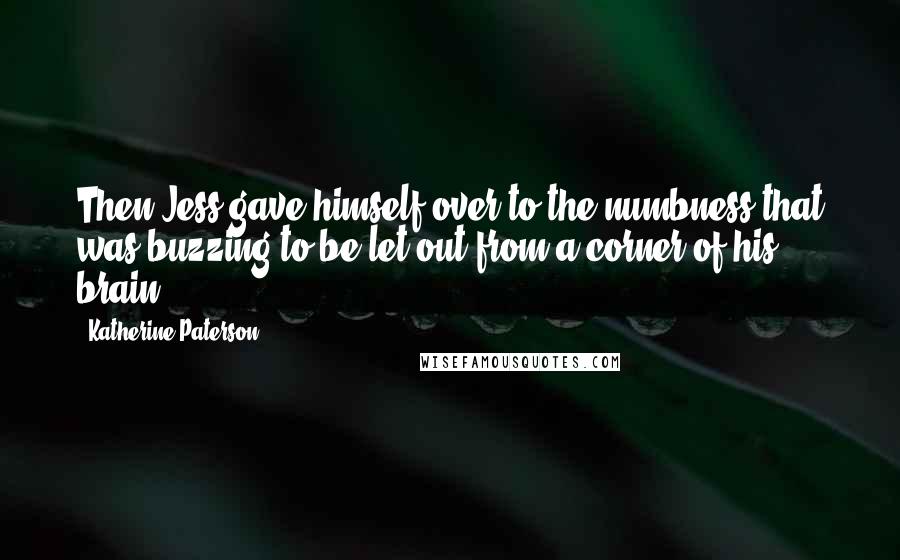 Katherine Paterson Quotes: Then Jess gave himself over to the numbness that was buzzing to be let out from a corner of his brain.