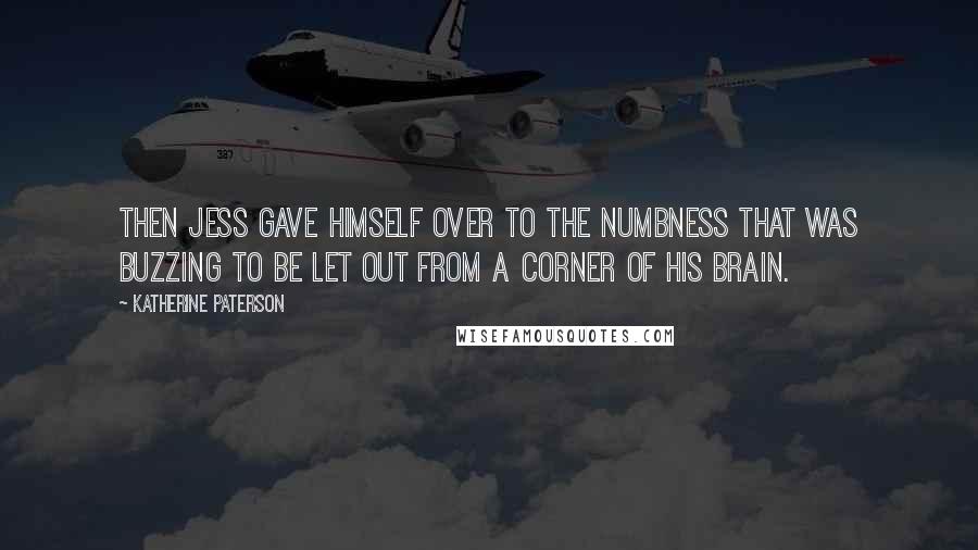 Katherine Paterson Quotes: Then Jess gave himself over to the numbness that was buzzing to be let out from a corner of his brain.