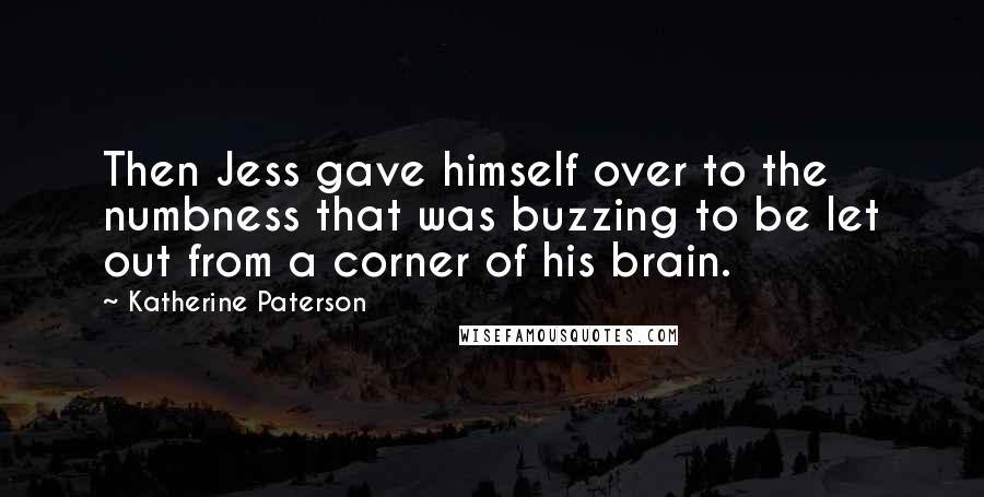 Katherine Paterson Quotes: Then Jess gave himself over to the numbness that was buzzing to be let out from a corner of his brain.