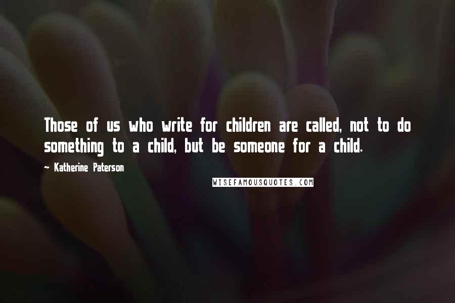 Katherine Paterson Quotes: Those of us who write for children are called, not to do something to a child, but be someone for a child.