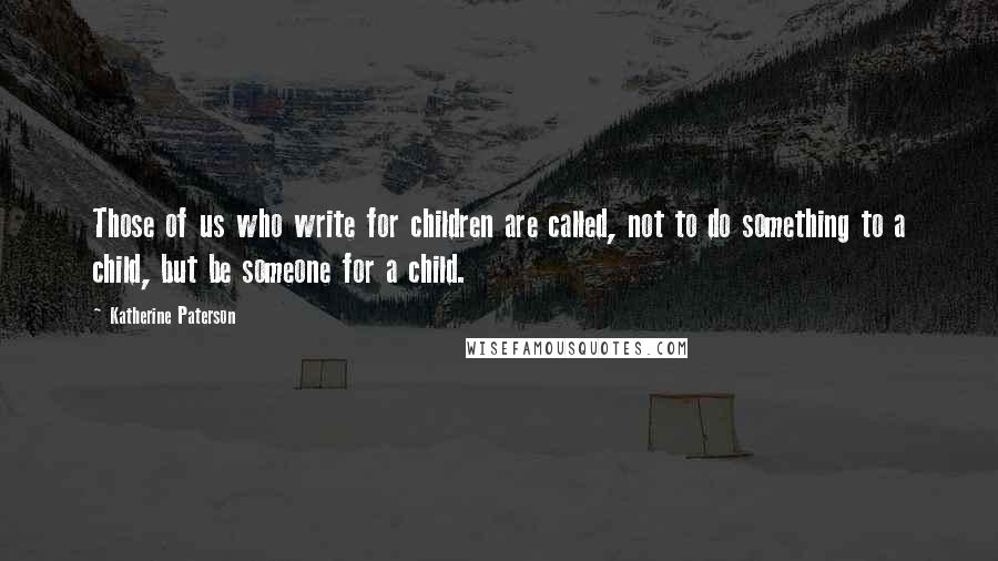 Katherine Paterson Quotes: Those of us who write for children are called, not to do something to a child, but be someone for a child.