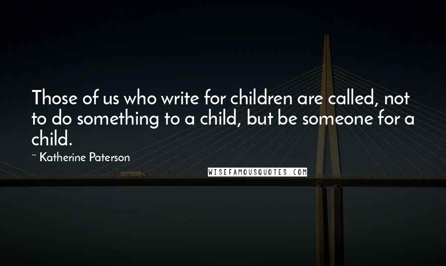 Katherine Paterson Quotes: Those of us who write for children are called, not to do something to a child, but be someone for a child.