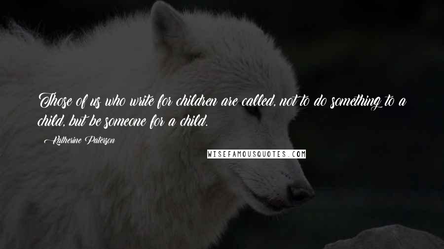 Katherine Paterson Quotes: Those of us who write for children are called, not to do something to a child, but be someone for a child.