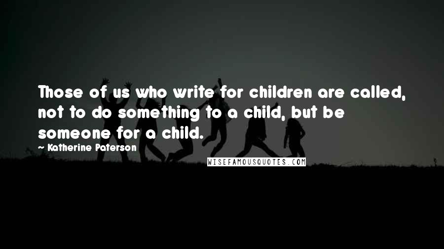 Katherine Paterson Quotes: Those of us who write for children are called, not to do something to a child, but be someone for a child.