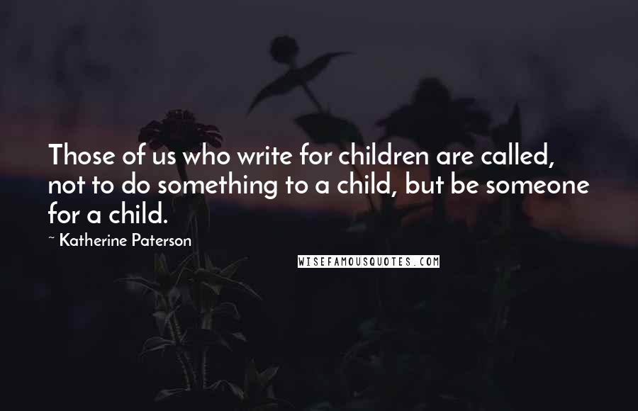 Katherine Paterson Quotes: Those of us who write for children are called, not to do something to a child, but be someone for a child.