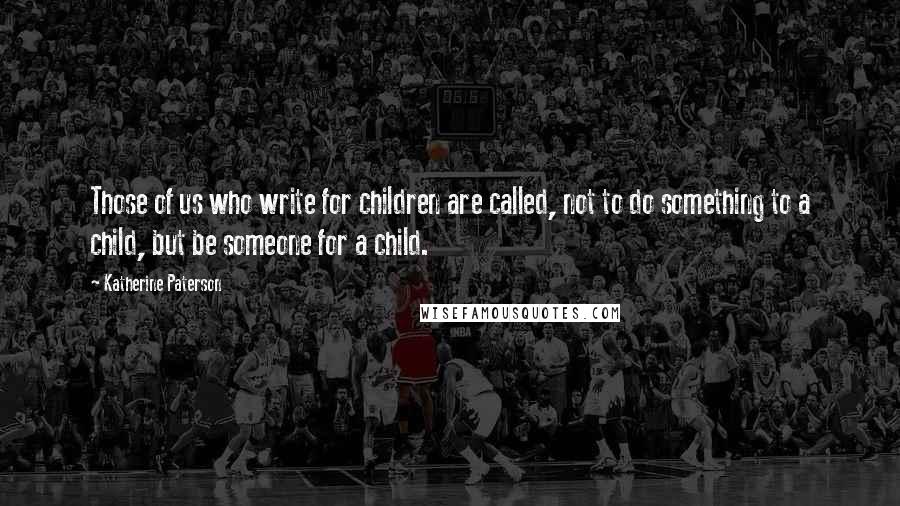 Katherine Paterson Quotes: Those of us who write for children are called, not to do something to a child, but be someone for a child.