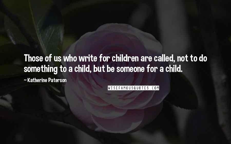 Katherine Paterson Quotes: Those of us who write for children are called, not to do something to a child, but be someone for a child.