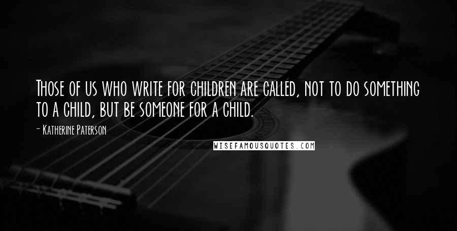 Katherine Paterson Quotes: Those of us who write for children are called, not to do something to a child, but be someone for a child.