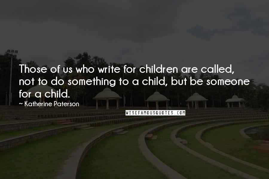 Katherine Paterson Quotes: Those of us who write for children are called, not to do something to a child, but be someone for a child.