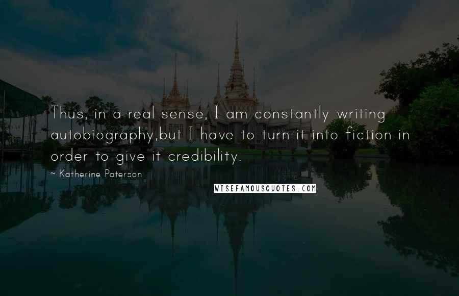 Katherine Paterson Quotes: Thus, in a real sense, I am constantly writing autobiography,but I have to turn it into fiction in order to give it credibility.