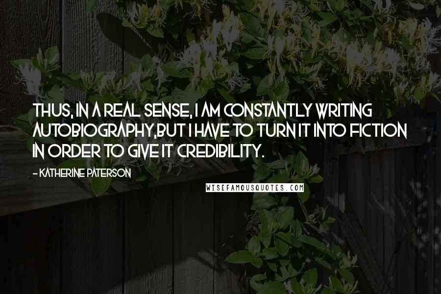 Katherine Paterson Quotes: Thus, in a real sense, I am constantly writing autobiography,but I have to turn it into fiction in order to give it credibility.