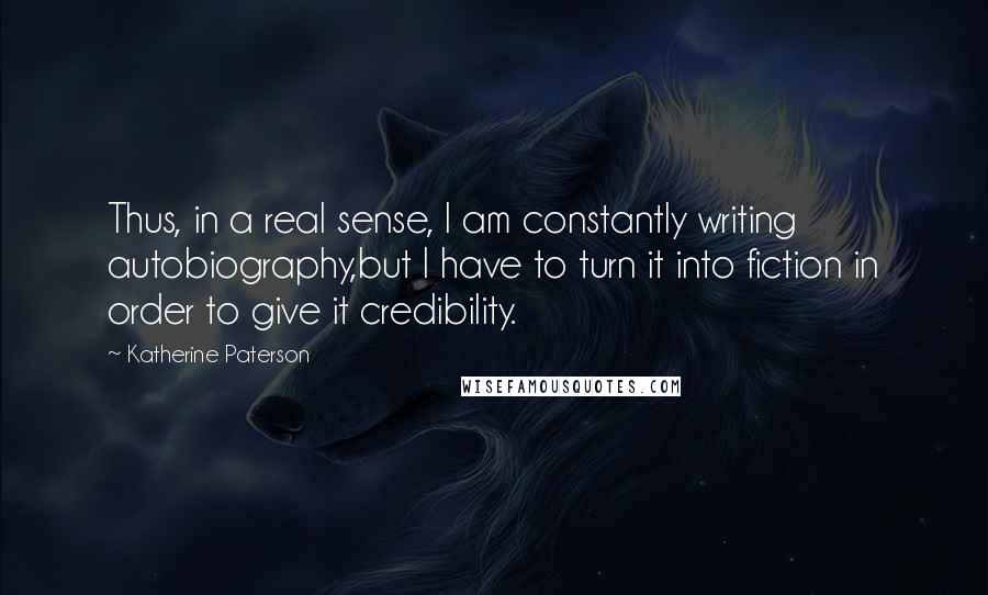 Katherine Paterson Quotes: Thus, in a real sense, I am constantly writing autobiography,but I have to turn it into fiction in order to give it credibility.