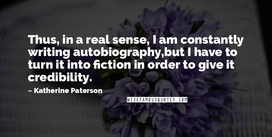 Katherine Paterson Quotes: Thus, in a real sense, I am constantly writing autobiography,but I have to turn it into fiction in order to give it credibility.