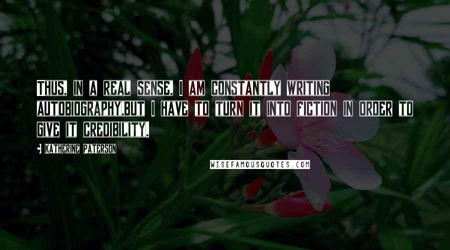 Katherine Paterson Quotes: Thus, in a real sense, I am constantly writing autobiography,but I have to turn it into fiction in order to give it credibility.